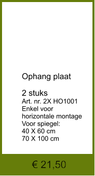 € 21,50          Ophang plaat  2 stuks  Art. nr. 2X HO1001 Enkel voor  horizontale montage Voor spiegel: 40 X 60 cm 70 X 100 cm