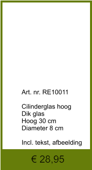 € 28,95              	Art. nr. RE10011  Cilinderglas hoog Dik glas Hoog 30 cm Diameter 8 cm  Incl. tekst, afbeelding