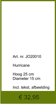 € 32,95              	Art. nr. JO20010  Hurricane  Hoog 25 cm Diameter 15 cm  Incl. tekst, afbeelding