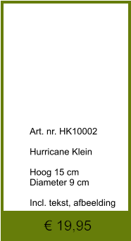 € 19,95              	Art. nr. HK10002  Hurricane Klein  Hoog 15 cm Diameter 9 cm  Incl. tekst, afbeelding