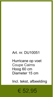 € 52,95              	Art. nr. DU10051  Hurricane op voet Coupe Cairns Hoog 60 cm Diameter 15 cm  Incl. tekst, afbeelding