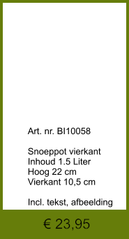 € 23,95              	Art. nr. BI10058  Snoeppot vierkant Inhoud 1.5 Liter Hoog 22 cm Vierkant 10,5 cm  Incl. tekst, afbeelding