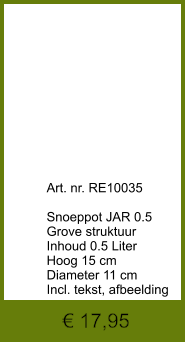 € 17,95              	Art. nr. RE10035  Snoeppot JAR 0.5 Grove struktuur Inhoud 0.5 Liter Hoog 15 cm Diameter 11 cm Incl. tekst, afbeelding