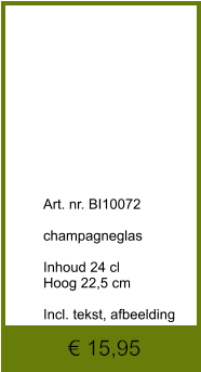 € 15,95              	Art. nr. BI10072  champagneglas  Inhoud 24 cl Hoog 22,5 cm  Incl. tekst, afbeelding