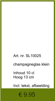 € 9,95              	Art. nr. SL10025  champagneglas klein  Inhoud 10 cl Hoog 13 cm  Incl. tekst, afbeelding