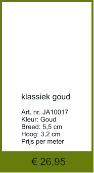 € 26,95            klassiek goud  Art. nr. JA10017 Kleur: Goud Breed: 5,5 cm Hoog: 3,2 cm Prijs per meter