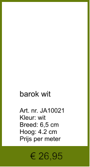 € 26,95            barok wit  Art. nr. JA10021 Kleur: wit  Breed: 6,5 cm Hoog: 4.2 cm Prijs per meter