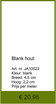 € 20,95            Blank hout  Art. nr. JA10022 Kleur: blank Breed: 4,5 cm Hoog: 2,2 cm Prijs per meter