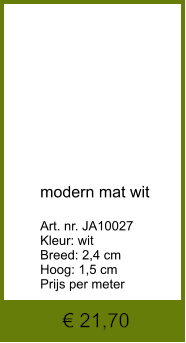 € 21,70            modern mat wit  Art. nr. JA10027 Kleur: wit  Breed: 2,4 cm Hoog: 1,5 cm Prijs per meter
