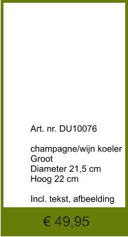 € 49,95              	Art. nr. DU10076  champagne/wijn koeler Groot Diameter 21,5 cm Hoog 22 cm  Incl. tekst, afbeelding