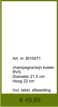 € 45,95              	Art. nr. BI10071  champagne/wijn koeler RVS Diameter 21,5 cm Hoog 22 cm  Incl. tekst, afbeelding