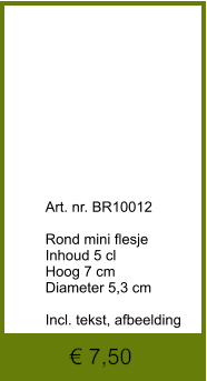 € 7,50              	Art. nr. BR10012  Rond mini flesje Inhoud 5 cl Hoog 7 cm Diameter 5,3 cm  Incl. tekst, afbeelding