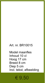 € 9,50              	Art. nr. BR10015  Model maanfles Inhoud 10 cl Hoog 17 cm Breed 8 cm Diep 5 cm Incl. tekst, afbeelding