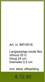€ 12,50              	Art. nr. BR10016  Langwerpige ronde fles Inhoud 20 cl Hoog 24 cm Diameter 5,5 cm  Incl. tekst, afbeelding
