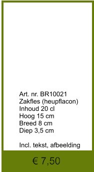 € 7,50              	Art. nr. BR10021 Zakfles (heupflacon) Inhoud 20 cl Hoog 15 cm Breed 8 cm Diep 3,5 cm  Incl. tekst, afbeelding
