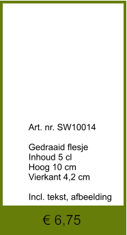 € 6,75              	Art. nr. SW10014  Gedraaid flesje Inhoud 5 cl Hoog 10 cm Vierkant 4,2 cm  Incl. tekst, afbeelding