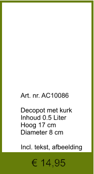 € 14,95              	Art. nr. AC10086  Decopot met kurk Inhoud 0.5 Liter Hoog 17 cm Diameter 8 cm  Incl. tekst, afbeelding