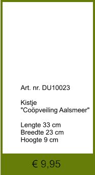€ 9,95             	Art. nr. DU10023  Kistje "Coöpveiling Aalsmeer"  Lengte 33 cm Breedte 23 cm Hoogte 9 cm