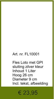 € 23,95              	Art. nr. FL10001  Fles Loto met GPI  sluiting zilver kleur Inhoud 1 Liter Hoog 26 cm Diameter 9 cm Incl. tekst, afbeelding