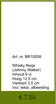 € 7,50              	Art. nr. BR10008  Whisky flesje   (Johnny Walker) Inhoud 6 cl Hoog 12,5 cm Vierkant 3,5 cm Incl. tekst, afbeelding
