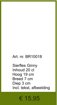 € 15,95              	Art. nr. BR10018  Sierfles Ginny Inhoud 20 cl Hoog 19 cm Breed 7 cm Diep 3 cm Incl. tekst, afbeelding