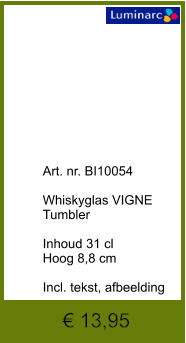 € 13,95             	Art. nr. BI10054  Whiskyglas VIGNE Tumbler  Inhoud 31 cl Hoog 8,8 cm  Incl. tekst, afbeelding