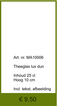 € 9,50              	Art. nr. MA10006  Theeglas lux dun  Inhoud 25 cl Hoog 10 cm  Incl. tekst, afbeelding