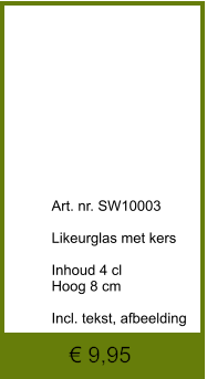 € 9,95              	Art. nr. SW10003  Likeurglas met kers  Inhoud 4 cl Hoog 8 cm  Incl. tekst, afbeelding