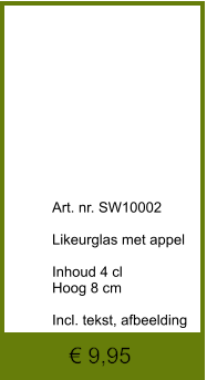 € 9,95              	Art. nr. SW10002  Likeurglas met appel  Inhoud 4 cl Hoog 8 cm  Incl. tekst, afbeelding