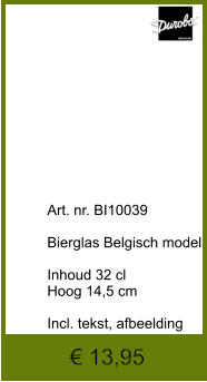 € 13,95              	Art. nr. BI10039  Bierglas Belgisch model  Inhoud 32 cl Hoog 14,5 cm  Incl. tekst, afbeelding
