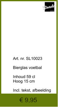 € 9,95              	Art. nr. SL10023  Bierglas voetbal  Inhoud 59 cl Hoog 15 cm  Incl. tekst, afbeelding