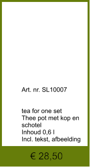 € 28,50              	Art. nr. SL10007   tea for one set Thee pot met kop en schotel Inhoud 0,6 l Incl. tekst, afbeelding