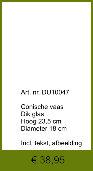 € 38,95              	Art. nr. DU10047  Conische vaas Dik glas Hoog 23,5 cm Diameter 18 cm  Incl. tekst, afbeelding