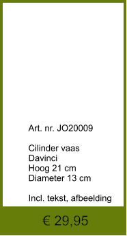 € 29,95              	Art. nr. JO20009  Cilinder vaas Davinci Hoog 21 cm Diameter 13 cm  Incl. tekst, afbeelding