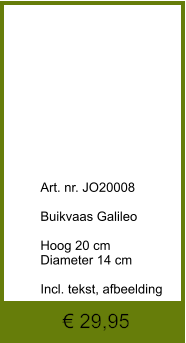 € 29,95              	Art. nr. JO20008  Buikvaas Galileo  Hoog 20 cm Diameter 14 cm  Incl. tekst, afbeelding