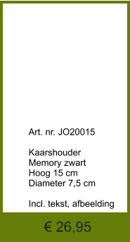 € 26,95              	Art. nr. JO20015  Kaarshouder Memory zwart Hoog 15 cm Diameter 7,5 cm  Incl. tekst, afbeelding